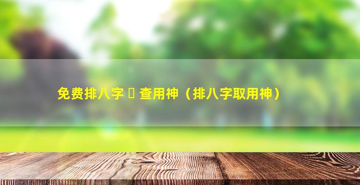 免费排八字 ☘ 查用神（排八字取用神）